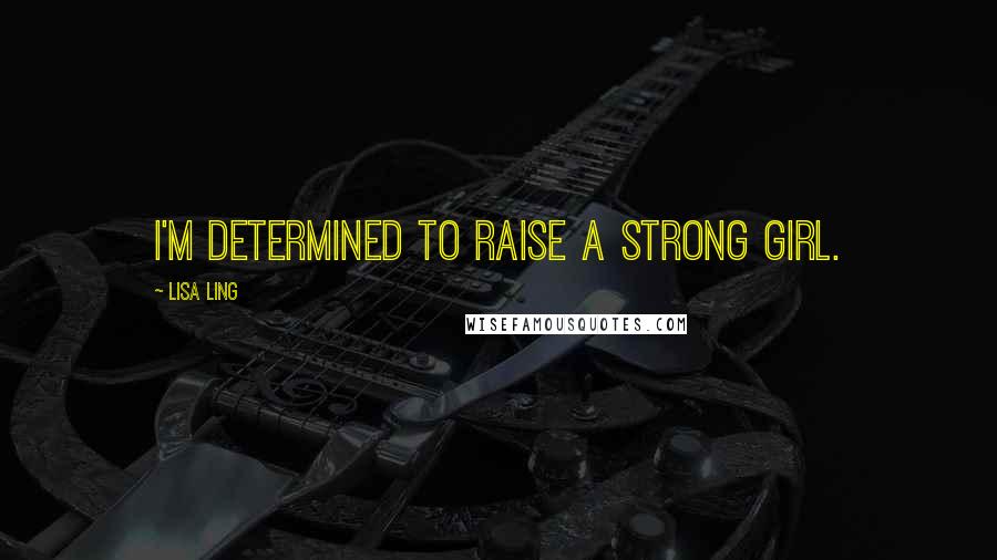 Lisa Ling Quotes: I'm determined to raise a strong girl.