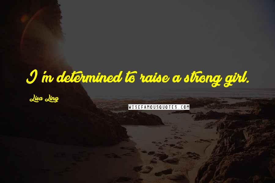 Lisa Ling Quotes: I'm determined to raise a strong girl.