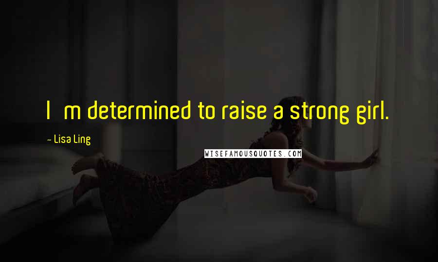 Lisa Ling Quotes: I'm determined to raise a strong girl.