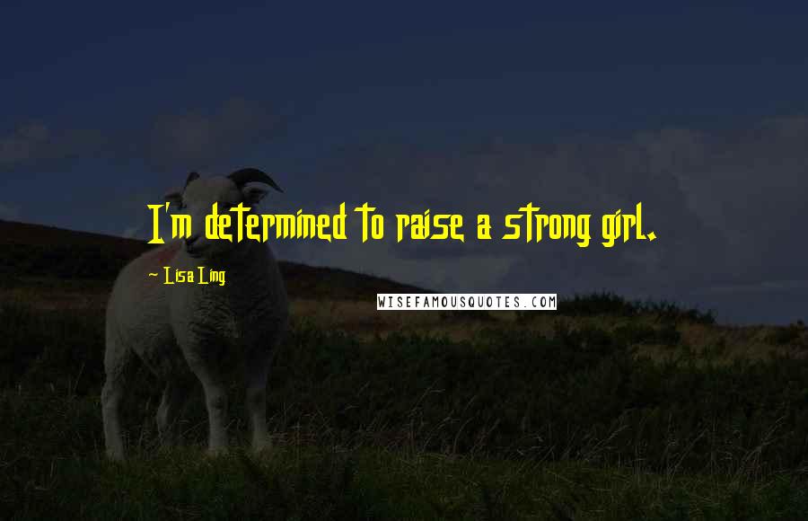 Lisa Ling Quotes: I'm determined to raise a strong girl.