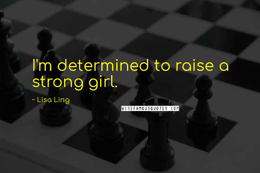 Lisa Ling Quotes: I'm determined to raise a strong girl.