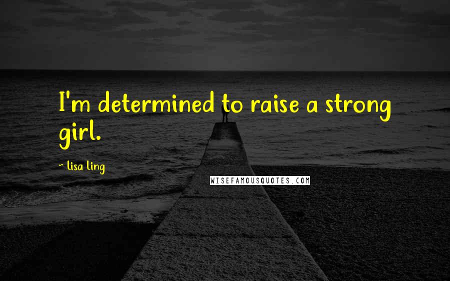 Lisa Ling Quotes: I'm determined to raise a strong girl.