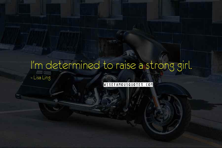 Lisa Ling Quotes: I'm determined to raise a strong girl.