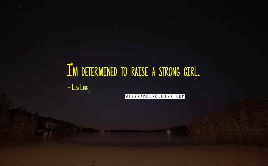 Lisa Ling Quotes: I'm determined to raise a strong girl.