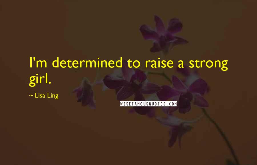 Lisa Ling Quotes: I'm determined to raise a strong girl.