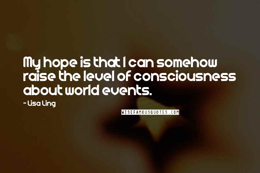 Lisa Ling Quotes: My hope is that I can somehow raise the level of consciousness about world events.