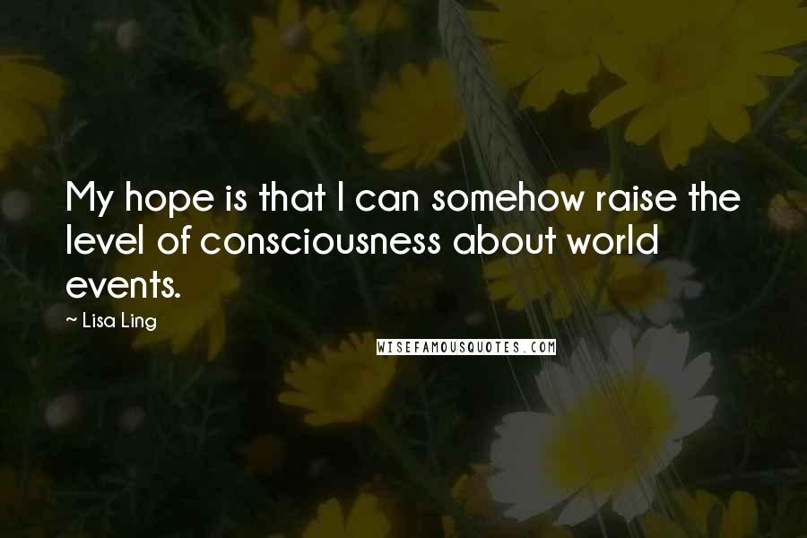 Lisa Ling Quotes: My hope is that I can somehow raise the level of consciousness about world events.