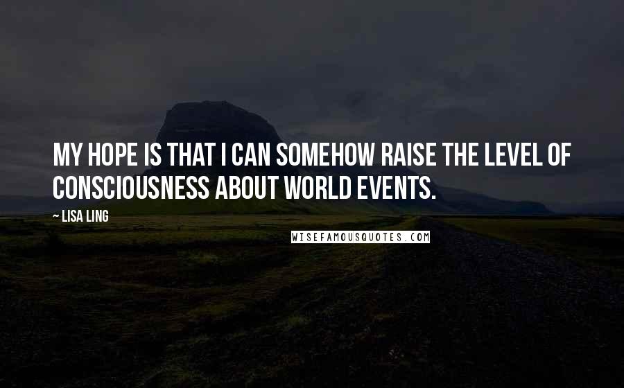 Lisa Ling Quotes: My hope is that I can somehow raise the level of consciousness about world events.