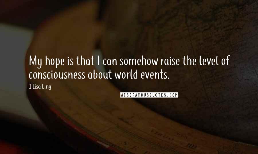 Lisa Ling Quotes: My hope is that I can somehow raise the level of consciousness about world events.