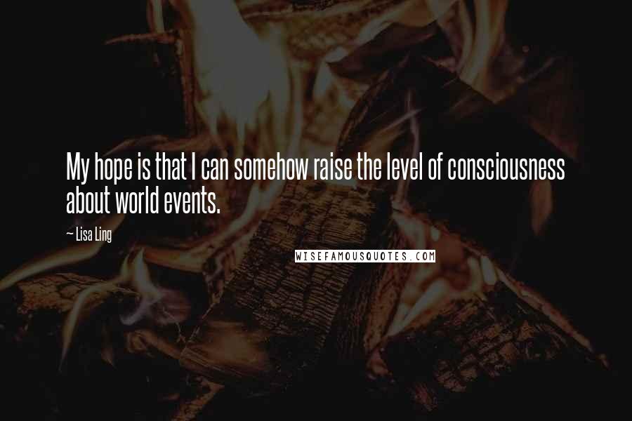Lisa Ling Quotes: My hope is that I can somehow raise the level of consciousness about world events.