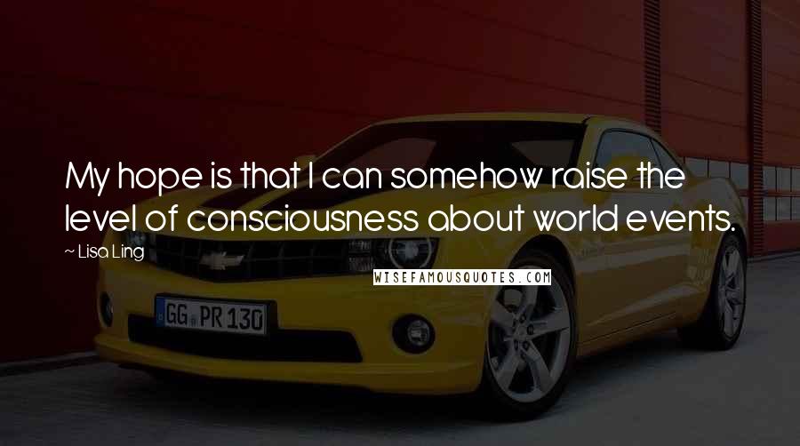 Lisa Ling Quotes: My hope is that I can somehow raise the level of consciousness about world events.