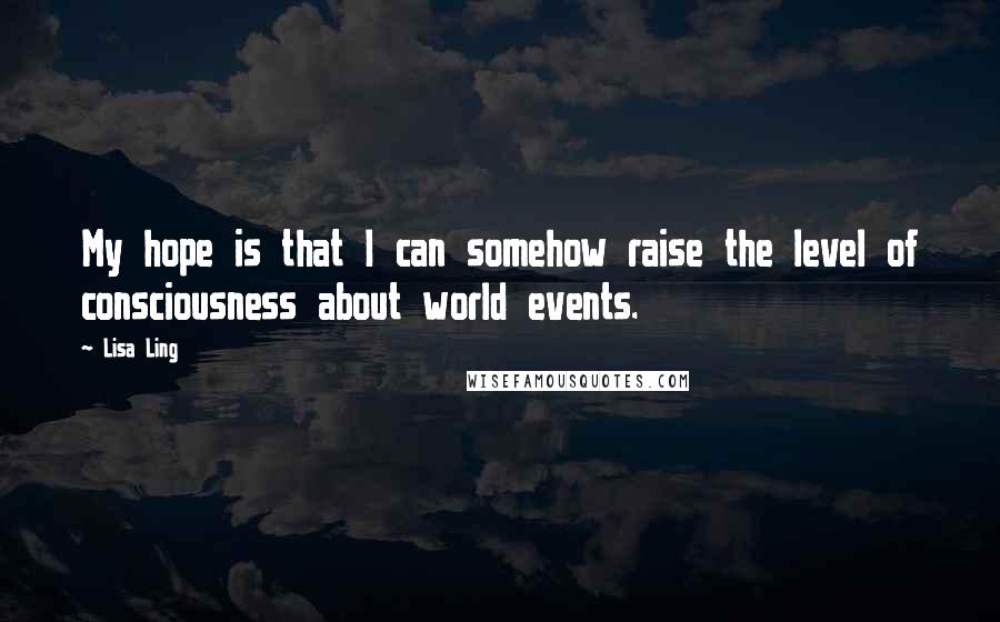 Lisa Ling Quotes: My hope is that I can somehow raise the level of consciousness about world events.