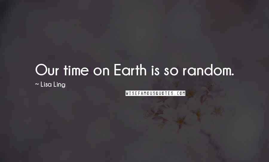 Lisa Ling Quotes: Our time on Earth is so random.