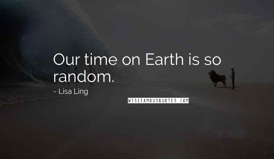 Lisa Ling Quotes: Our time on Earth is so random.