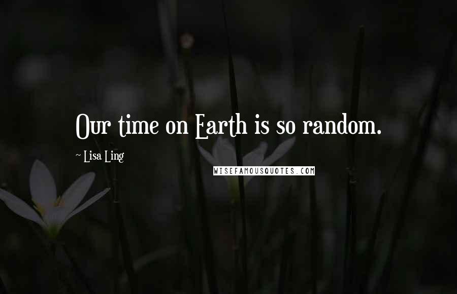 Lisa Ling Quotes: Our time on Earth is so random.