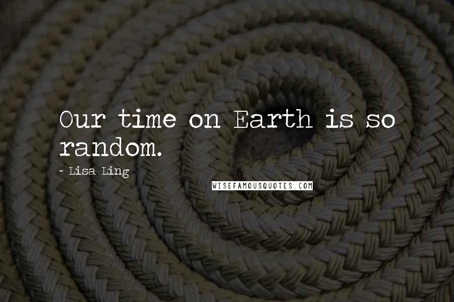 Lisa Ling Quotes: Our time on Earth is so random.