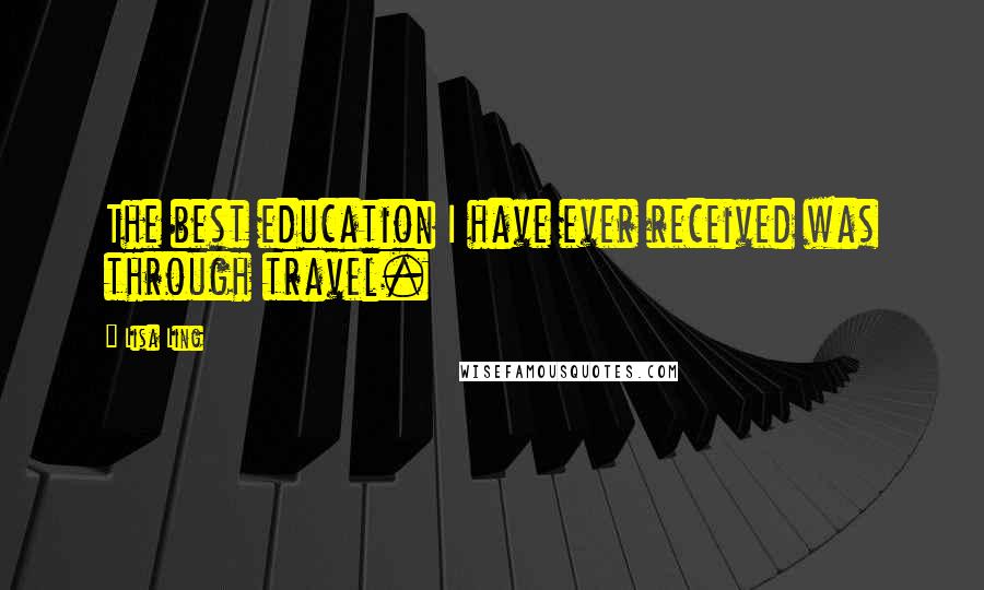 Lisa Ling Quotes: The best education I have ever received was through travel.