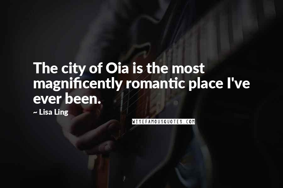 Lisa Ling Quotes: The city of Oia is the most magnificently romantic place I've ever been.