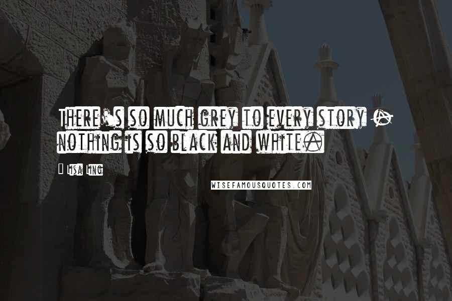 Lisa Ling Quotes: There's so much grey to every story - nothing is so black and white.