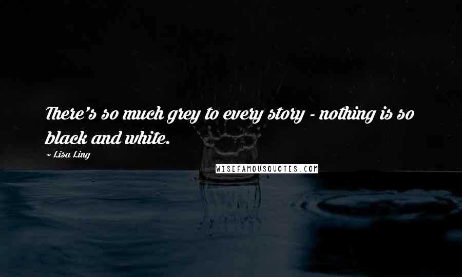 Lisa Ling Quotes: There's so much grey to every story - nothing is so black and white.