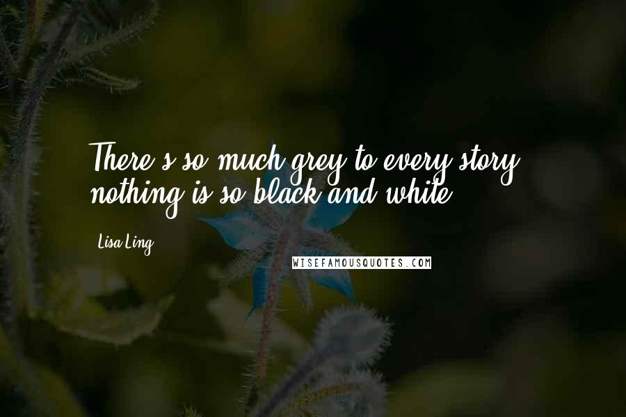 Lisa Ling Quotes: There's so much grey to every story - nothing is so black and white.