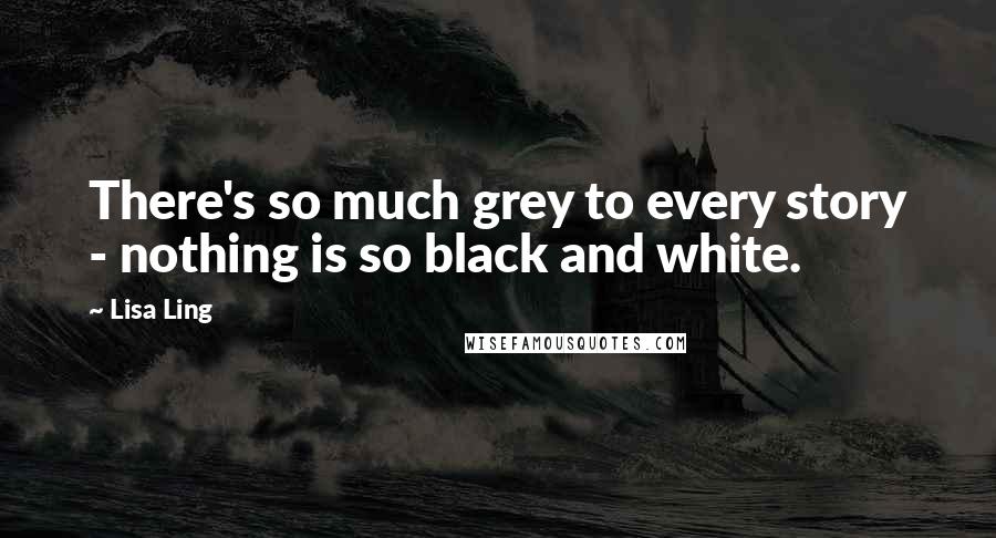 Lisa Ling Quotes: There's so much grey to every story - nothing is so black and white.