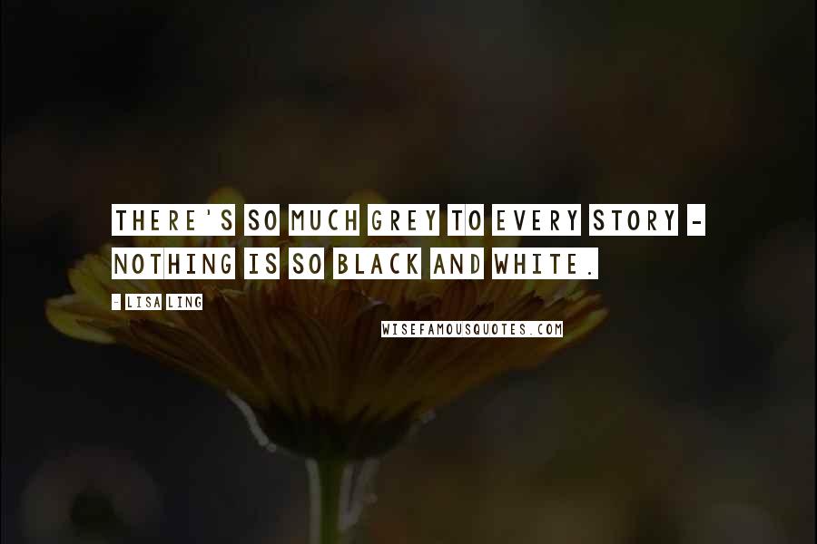 Lisa Ling Quotes: There's so much grey to every story - nothing is so black and white.