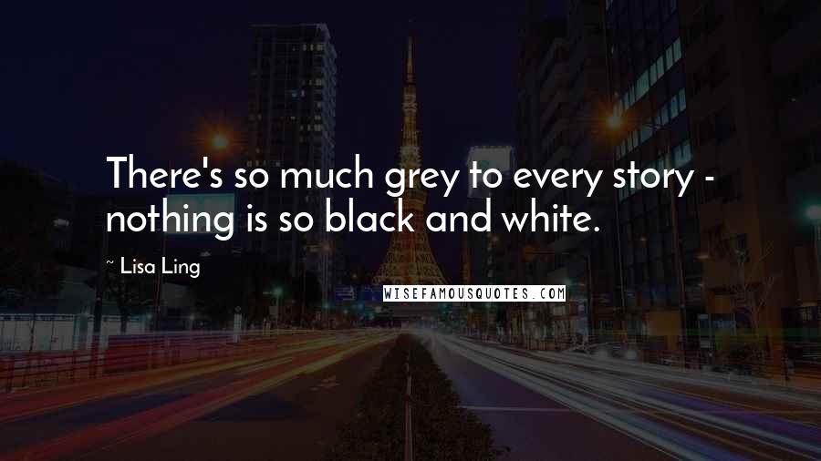 Lisa Ling Quotes: There's so much grey to every story - nothing is so black and white.