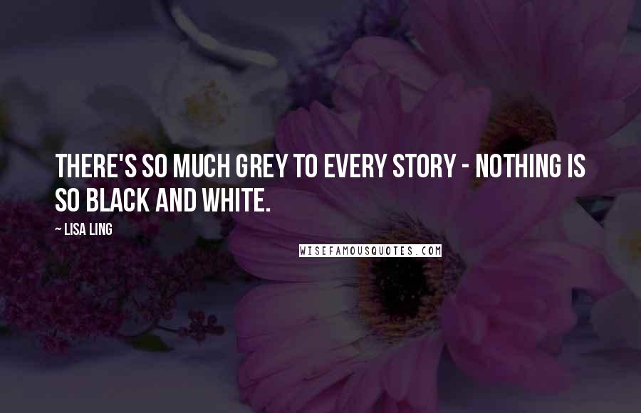 Lisa Ling Quotes: There's so much grey to every story - nothing is so black and white.