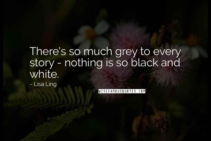 Lisa Ling Quotes: There's so much grey to every story - nothing is so black and white.