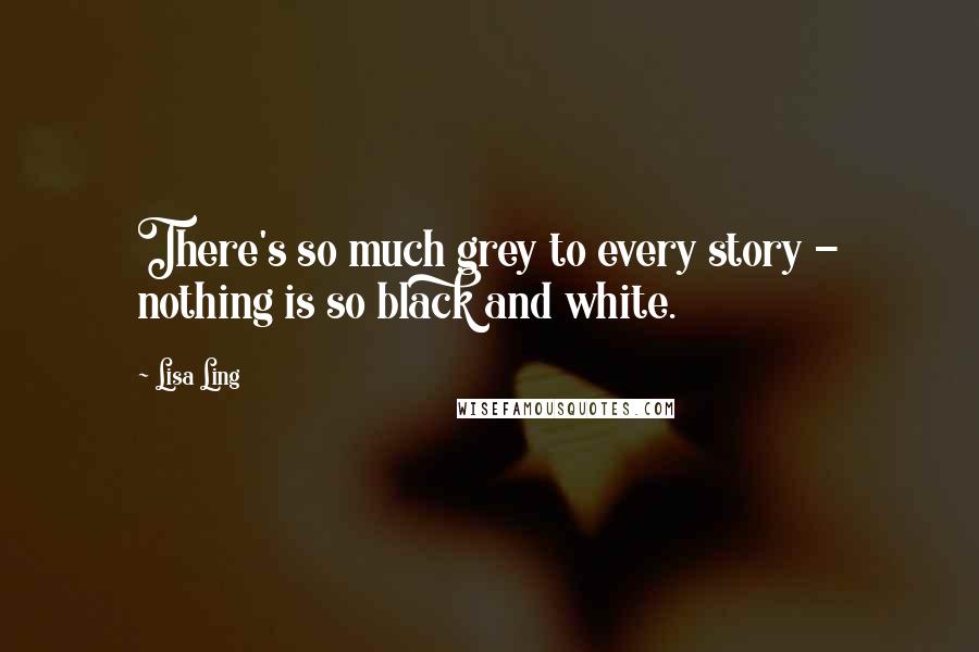 Lisa Ling Quotes: There's so much grey to every story - nothing is so black and white.