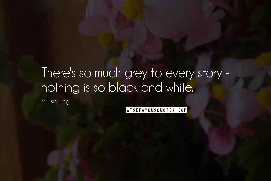 Lisa Ling Quotes: There's so much grey to every story - nothing is so black and white.