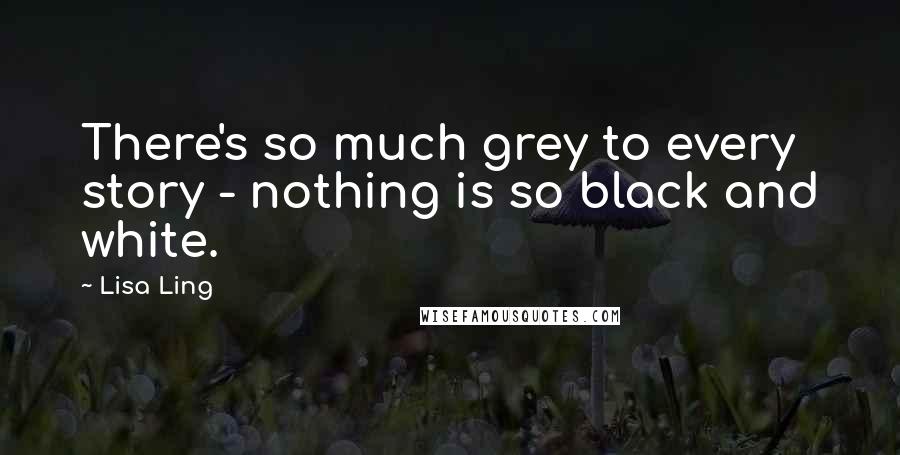 Lisa Ling Quotes: There's so much grey to every story - nothing is so black and white.