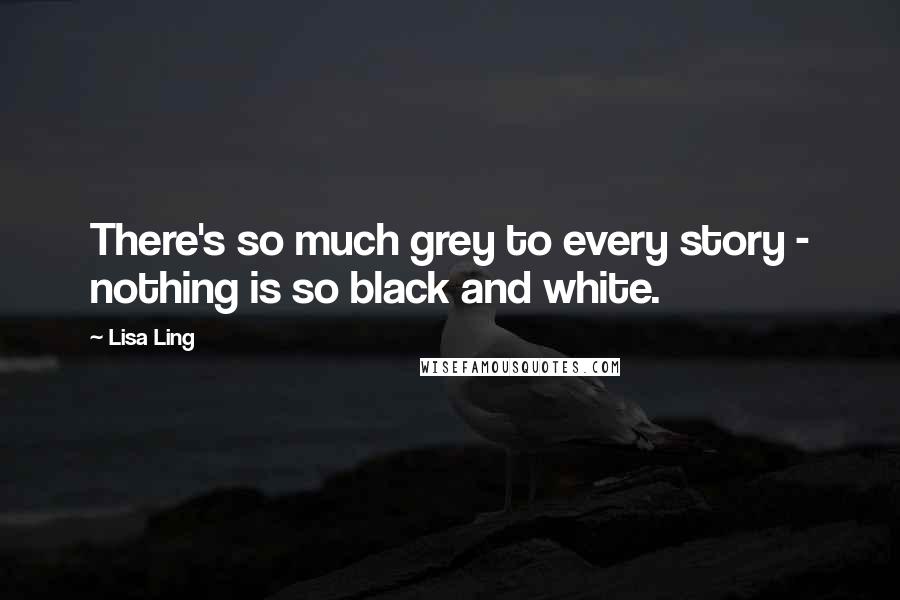 Lisa Ling Quotes: There's so much grey to every story - nothing is so black and white.