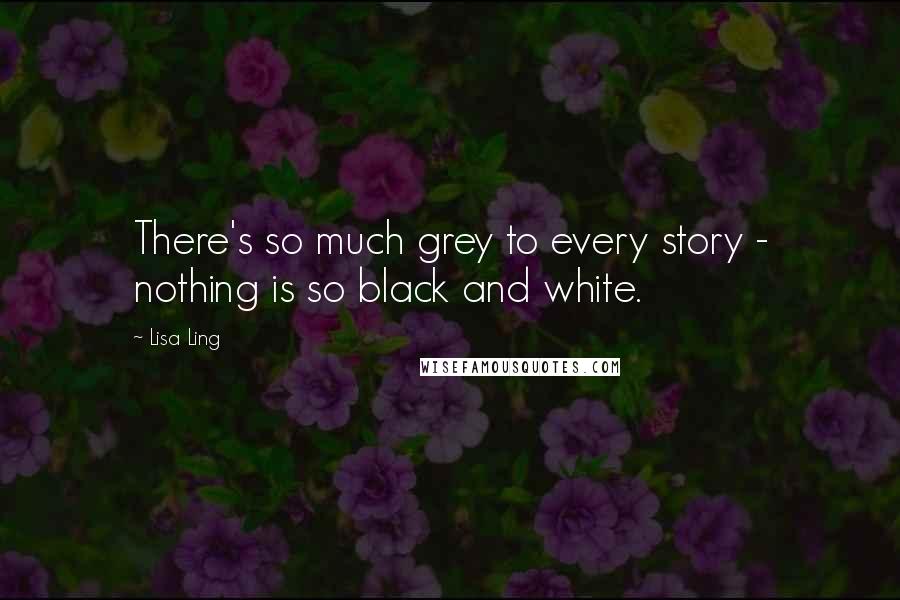 Lisa Ling Quotes: There's so much grey to every story - nothing is so black and white.