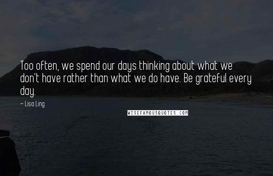 Lisa Ling Quotes: Too often, we spend our days thinking about what we don't have rather than what we do have. Be grateful every day.