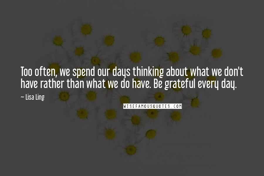 Lisa Ling Quotes: Too often, we spend our days thinking about what we don't have rather than what we do have. Be grateful every day.