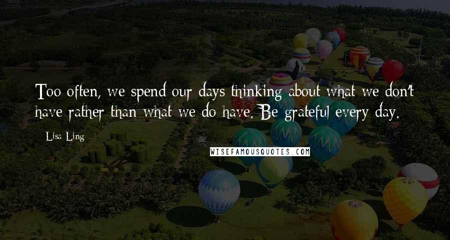 Lisa Ling Quotes: Too often, we spend our days thinking about what we don't have rather than what we do have. Be grateful every day.