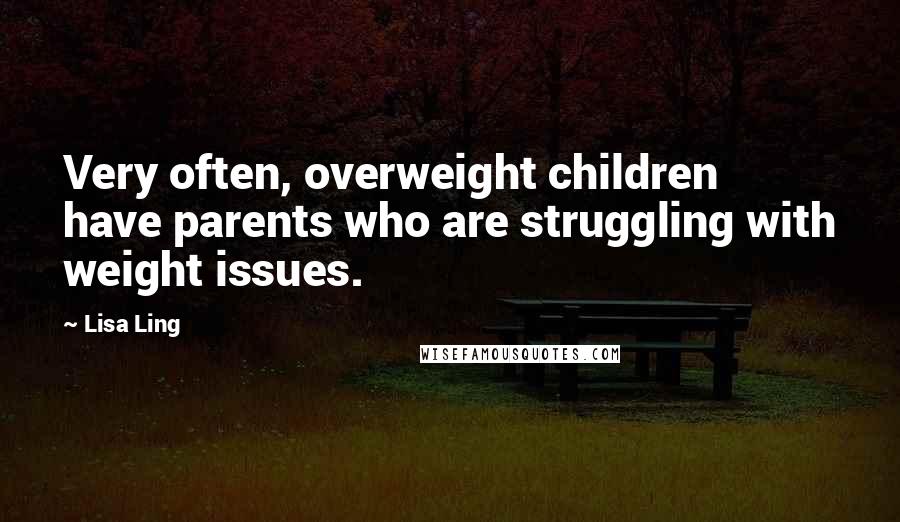 Lisa Ling Quotes: Very often, overweight children have parents who are struggling with weight issues.