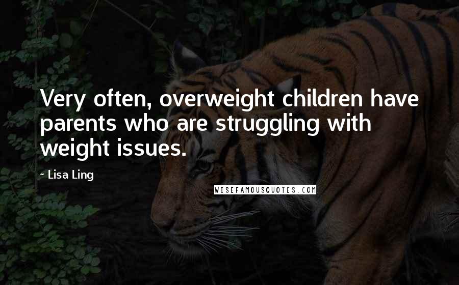 Lisa Ling Quotes: Very often, overweight children have parents who are struggling with weight issues.