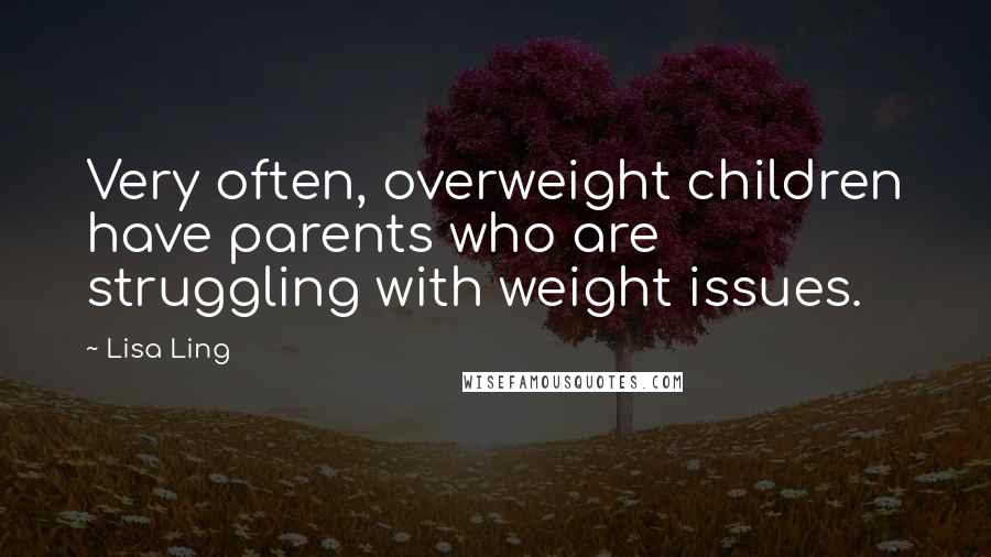 Lisa Ling Quotes: Very often, overweight children have parents who are struggling with weight issues.