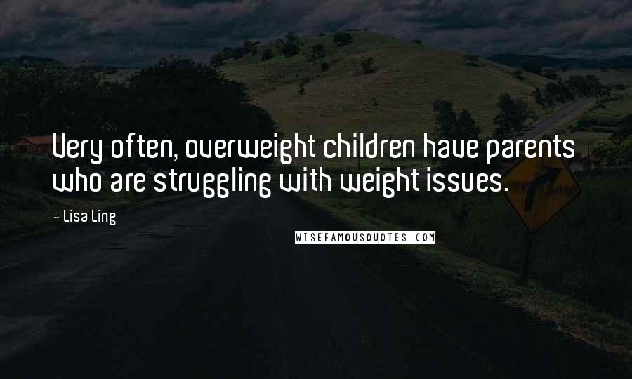 Lisa Ling Quotes: Very often, overweight children have parents who are struggling with weight issues.