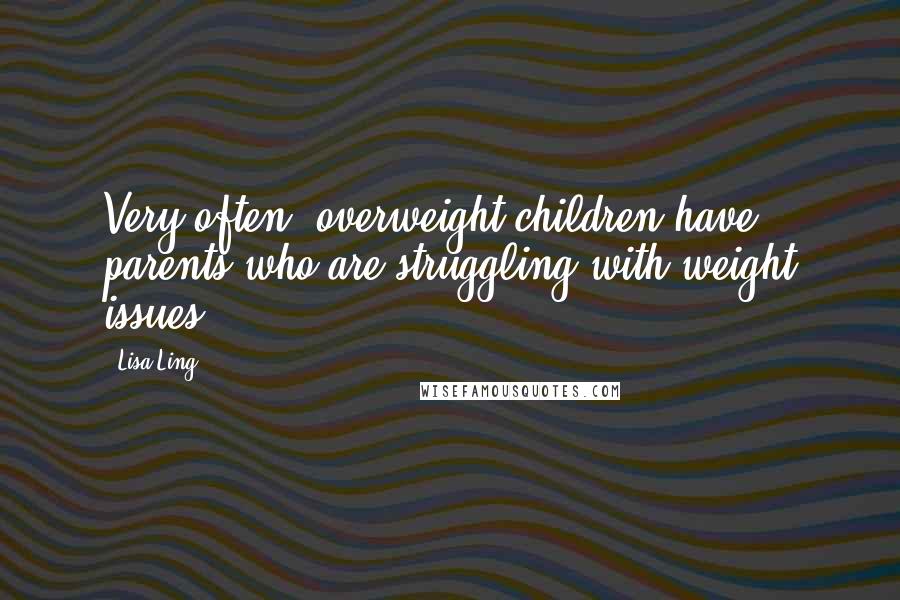 Lisa Ling Quotes: Very often, overweight children have parents who are struggling with weight issues.