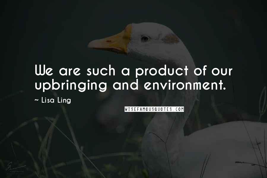 Lisa Ling Quotes: We are such a product of our upbringing and environment.