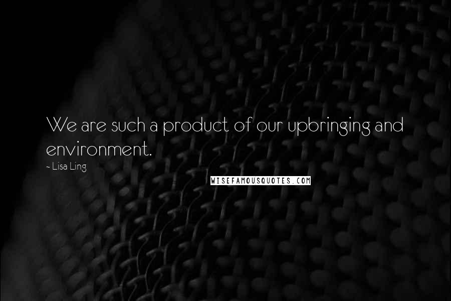 Lisa Ling Quotes: We are such a product of our upbringing and environment.