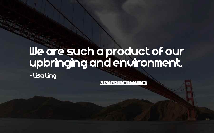 Lisa Ling Quotes: We are such a product of our upbringing and environment.