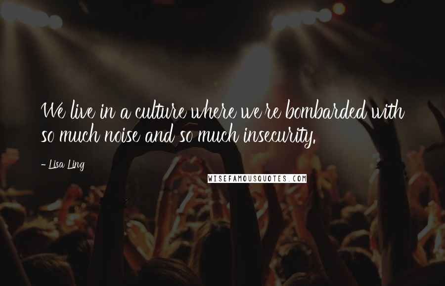 Lisa Ling Quotes: We live in a culture where we're bombarded with so much noise and so much insecurity.