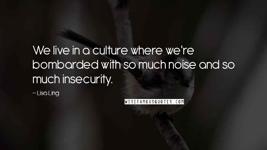 Lisa Ling Quotes: We live in a culture where we're bombarded with so much noise and so much insecurity.