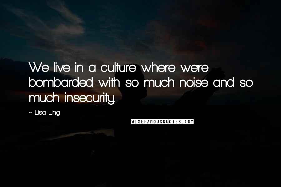 Lisa Ling Quotes: We live in a culture where we're bombarded with so much noise and so much insecurity.