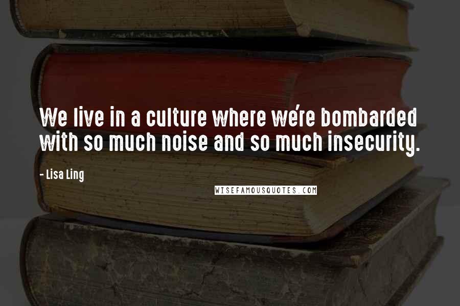 Lisa Ling Quotes: We live in a culture where we're bombarded with so much noise and so much insecurity.